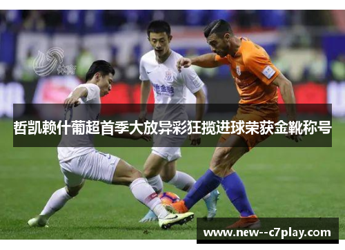 哲凯赖什葡超首季大放异彩狂揽进球荣获金靴称号