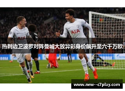 热刺边卫波罗对阵曼城大放异彩身价飙升至六千万欧