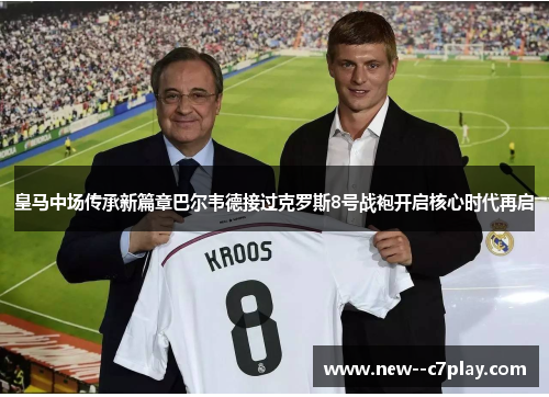 皇马中场传承新篇章巴尔韦德接过克罗斯8号战袍开启核心时代再启