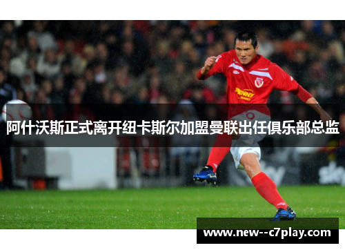 阿什沃斯正式离开纽卡斯尔加盟曼联出任俱乐部总监