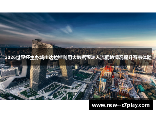 2026世界杯主办城市达拉斯利用大数据预测人流拥堵情况提升赛事体验 2026世界杯主办城市达拉斯利用大数据预测人流拥堵情况提升赛事体验