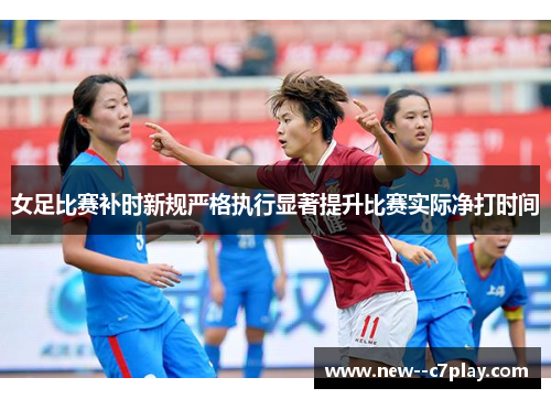 女足比赛补时新规严格执行显著提升比赛实际净打时间