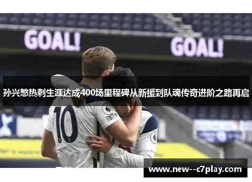 孙兴慜热刺生涯达成400场里程碑从新援到队魂传奇进阶之路再启 孙兴慜热刺生涯达成400场里程碑从新援到队魂传奇进阶之路再启