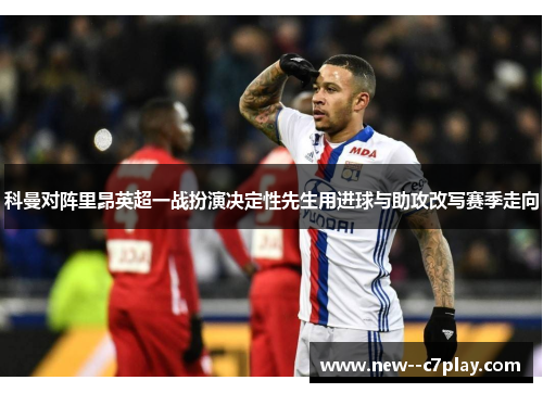 科曼对阵里昂英超一战扮演决定性先生用进球与助攻改写赛季走向 科曼对阵里昂英超一战扮演决定性先生用进球与助攻改写赛季走向